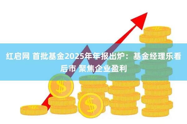 红启网 首批基金2025年年报出炉：基金经理乐看后市 聚焦企业盈利