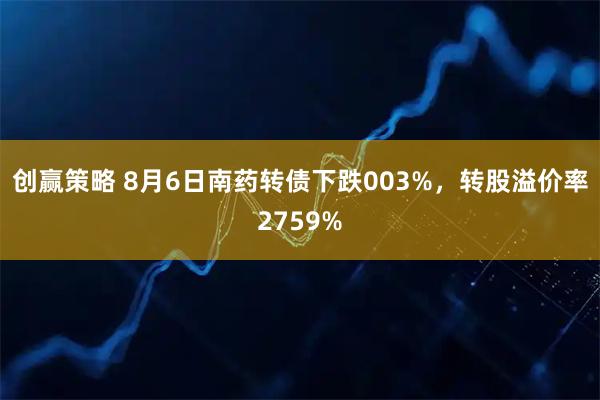 创赢策略 8月6日南药转债下跌003%，转股溢价率2759%