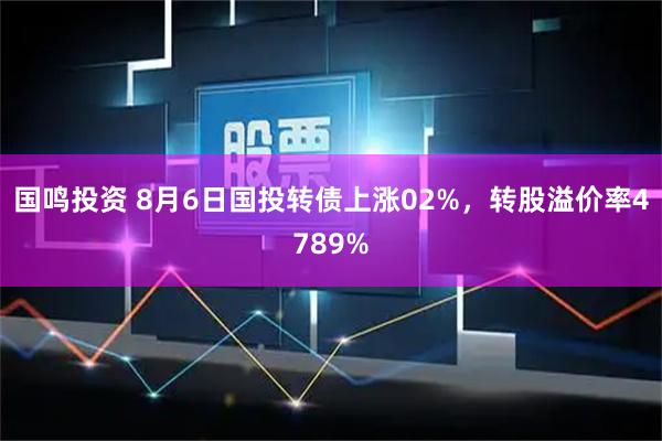 国鸣投资 8月6日国投转债上涨02%，转股溢价率4789%