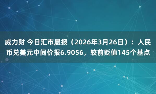 威力财 今日汇市晨报（2026年3月26日）：人民币兑美元中间价报6.9056，较前贬值145个基点
