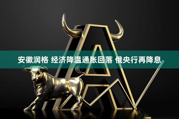 安徽润格 经济降温通胀回落 俄央行再降息