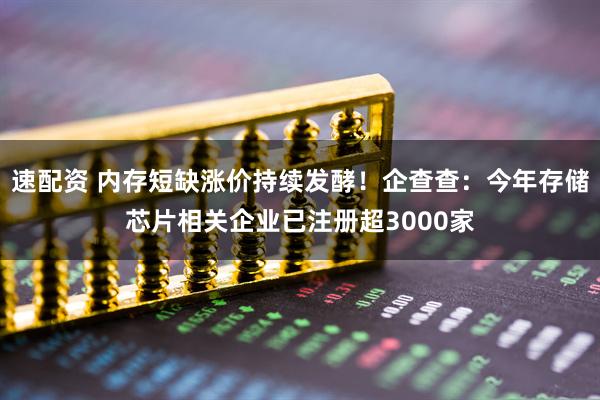 速配资 内存短缺涨价持续发酵！企查查：今年存储芯片相关企业已注册超3000家