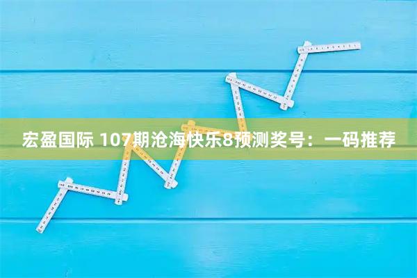宏盈国际 107期沧海快乐8预测奖号：一码推荐