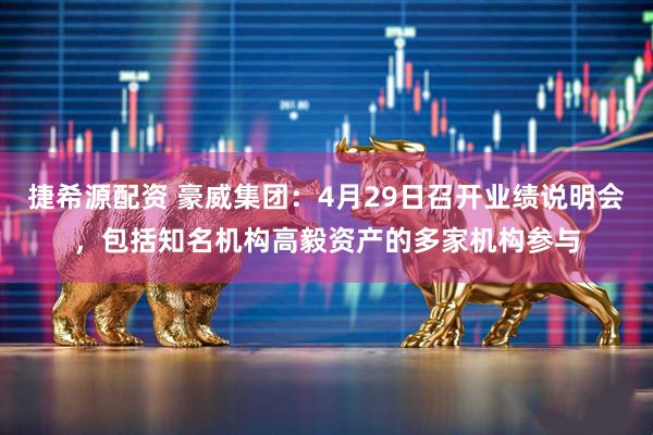 捷希源配资 豪威集团：4月29日召开业绩说明会，包括知名机构高毅资产的多家机构参与