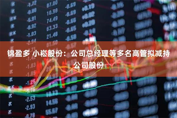锦盈多 小崧股份：公司总经理等多名高管拟减持公司股份