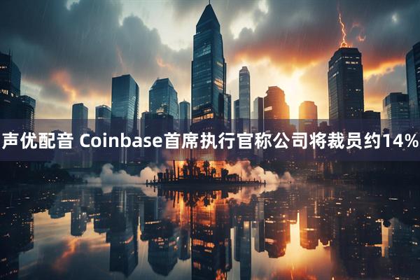 声优配音 Coinbase首席执行官称公司将裁员约14%