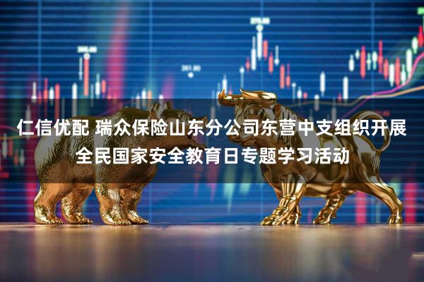 仁信优配 瑞众保险山东分公司东营中支组织开展全民国家安全教育日专题学习活动