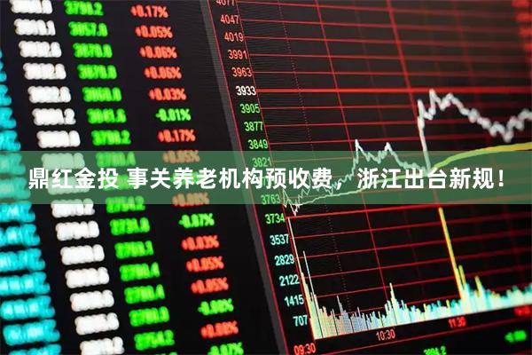 鼎红金投 事关养老机构预收费，浙江出台新规！