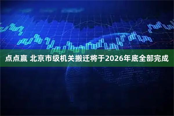 点点赢 北京市级机关搬迁将于2026年底全部完成