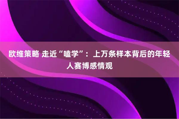 欧维策略 走近“嗑学”：上万条样本背后的年轻人赛博感情观