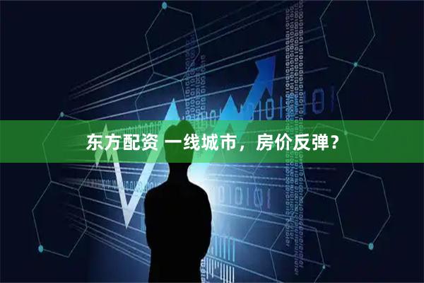 东方配资 一线城市，房价反弹？