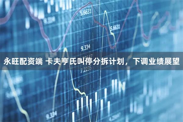永旺配资端 卡夫亨氏叫停分拆计划，下调业绩展望