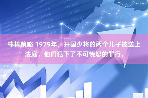 棒棒策略 1979年，开国少将的两个儿子被送上法庭，他们犯下了不可饶恕的罪行，