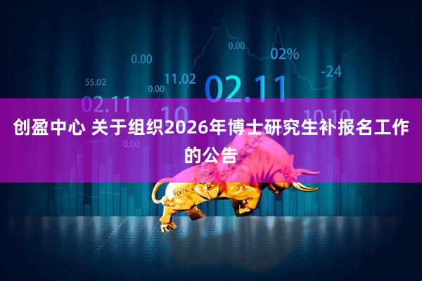 创盈中心 关于组织2026年博士研究生补报名工作的公告