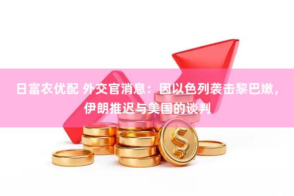 日富农优配 外交官消息：因以色列袭击黎巴嫩，伊朗推迟与美国的谈判