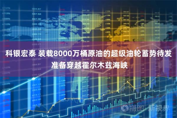 科银宏泰 装载8000万桶原油的超级油轮蓄势待发 准备穿越霍尔木兹海峡