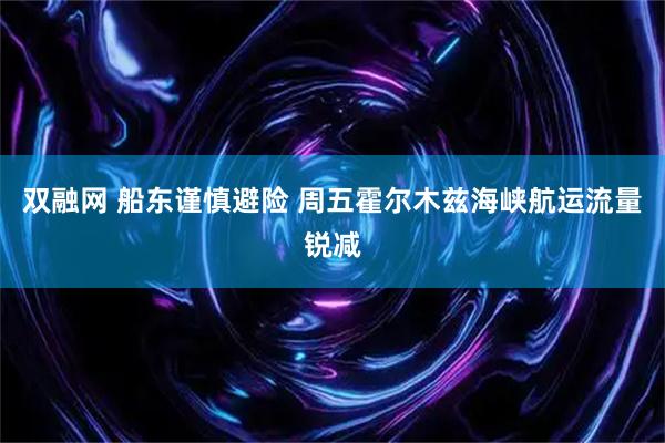 双融网 船东谨慎避险 周五霍尔木兹海峡航运流量锐减