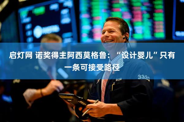 启灯网 诺奖得主阿西莫格鲁:“设计婴儿”只有一条可接受路径