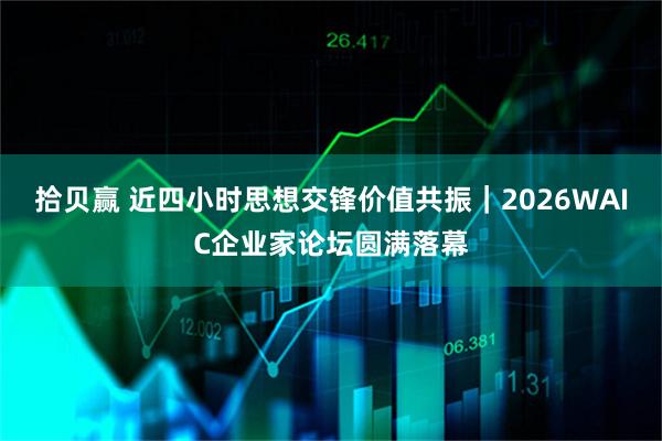 拾贝赢 近四小时思想交锋价值共振|2026WAIC企业家论坛圆满落幕