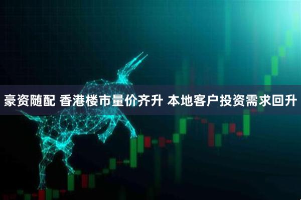豪资随配 香港楼市量价齐升 本地客户投资需求回升