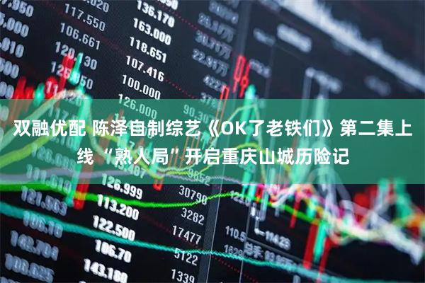 双融优配 陈泽自制综艺《OK了老铁们》第二集上线 “熟人局”开启重庆山城历险记