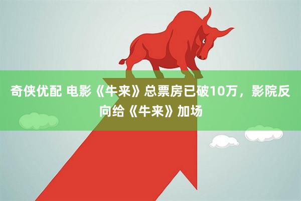 奇侠优配 电影《牛来》总票房已破10万，影院反向给《牛来》加场