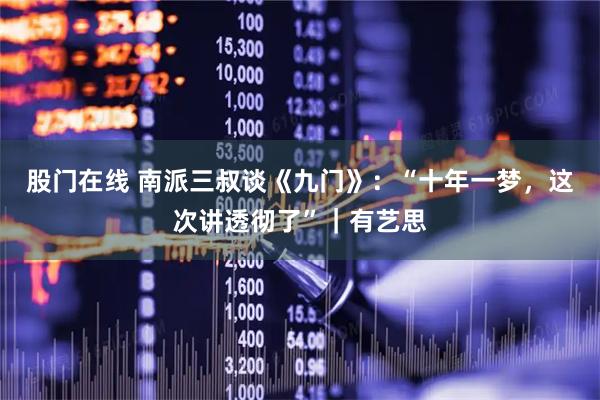 股门在线 南派三叔谈《九门》：“十年一梦，这次讲透彻了”｜有艺思