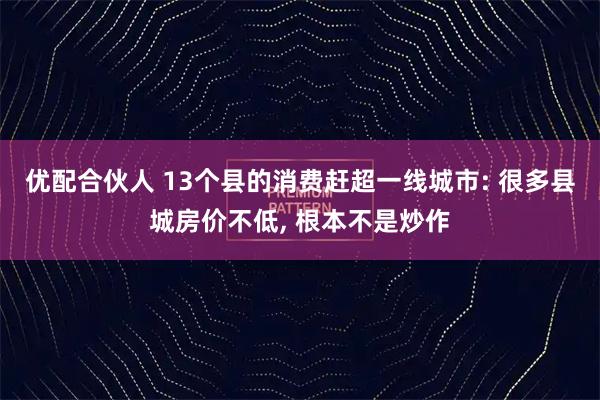 优配合伙人 13个县的消费赶超一线城市: 很多县城房价不低, 根本不是炒作